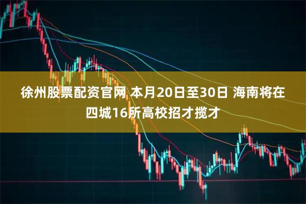 徐州股票配资官网 本月20日至30日 海南将在四城16所高校招才揽才