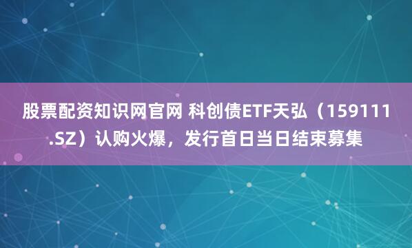 股票配资知识网官网 科创债ETF天弘（159111.SZ）认购火爆，发行首日当日结束募集