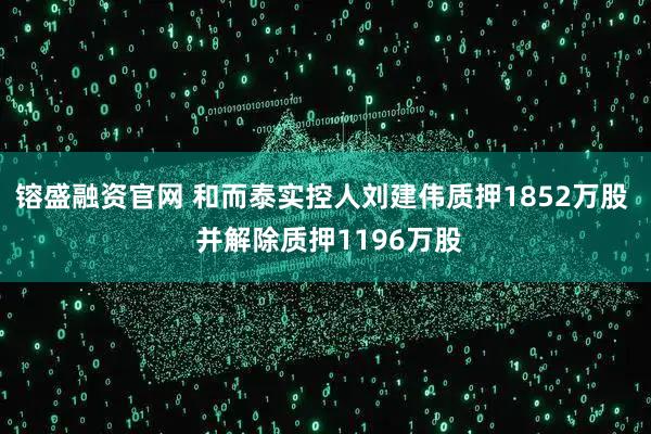 镕盛融资官网 和而泰实控人刘建伟质押1852万股  并解除质押1196万股