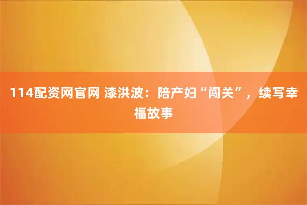 114配资网官网 漆洪波：陪产妇“闯关”，续写幸福故事
