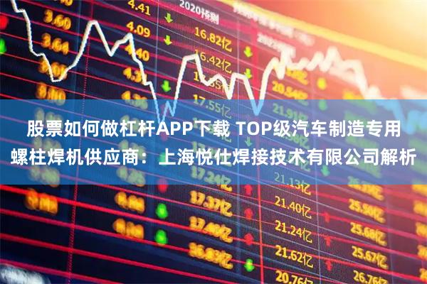 股票如何做杠杆APP下载 TOP级汽车制造专用螺柱焊机供应商：上海悦仕焊接技术有限公司解析