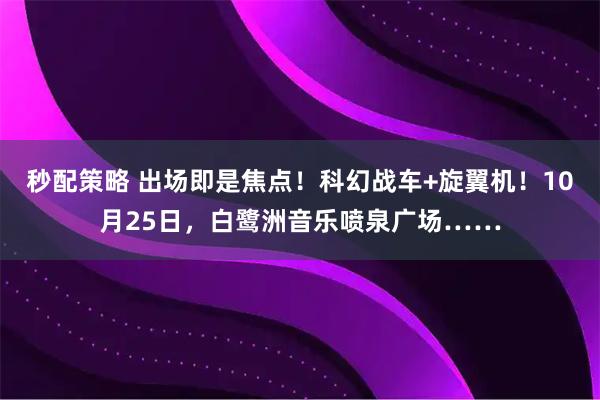秒配策略 出场即是焦点！科幻战车+旋翼机！10月25日，白鹭洲音乐喷泉广场……