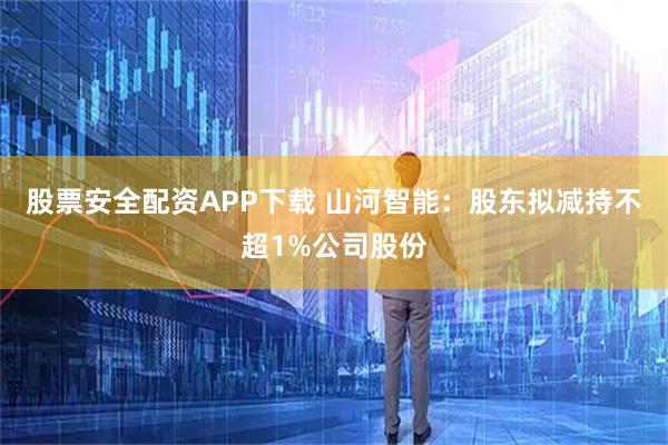 股票安全配资APP下载 山河智能：股东拟减持不超1%公司股份