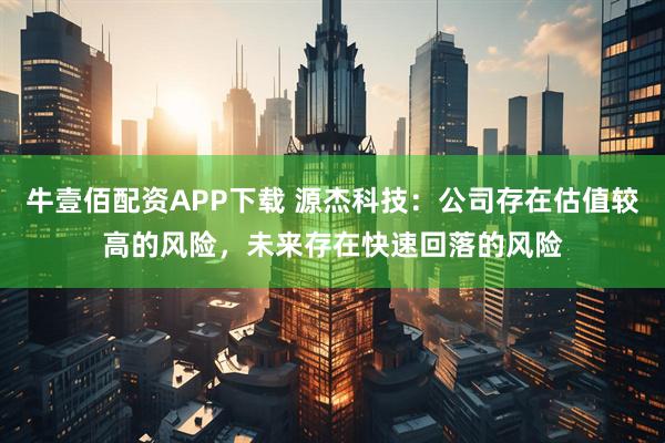 牛壹佰配资APP下载 源杰科技：公司存在估值较高的风险，未来存在快速回落的风险