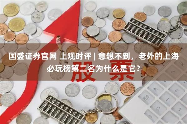国盛证券官网 上观时评 | 意想不到，老外的上海必玩榜第二名为什么是它？