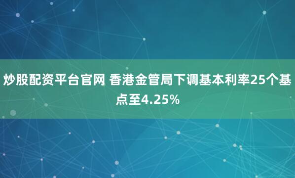 炒股配资平台官网 香港金管局下调基本利率25个基点至4.25%