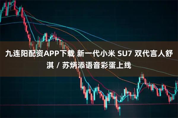 九连阳配资APP下载 新一代小米 SU7 双代言人舒淇 / 苏炳添语音彩蛋上线