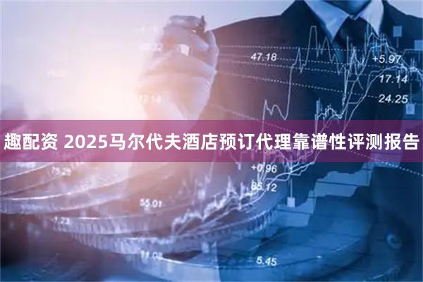 趣配资 2025马尔代夫酒店预订代理靠谱性评测报告