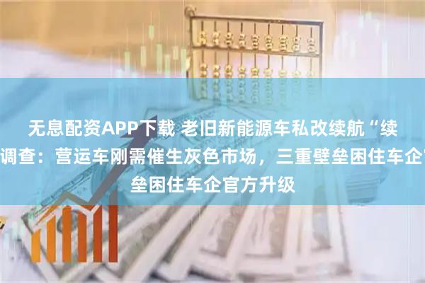 无息配资APP下载 老旧新能源车私改续航“续命”乱象调查：营运车刚需催生灰色市场，三重壁垒困住车企官方升级