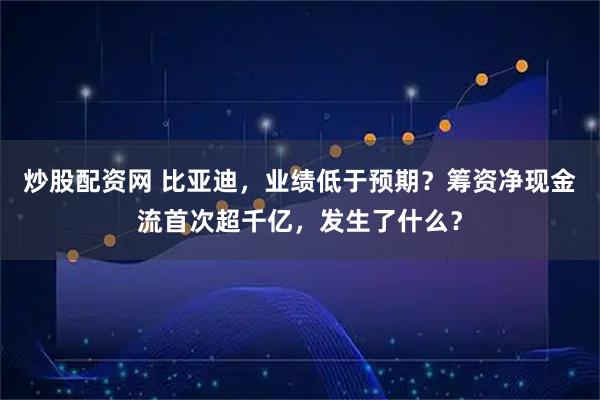 炒股配资网 比亚迪，业绩低于预期？筹资净现金流首次超千亿，发生了什么？