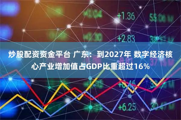炒股配资资金平台 广东：到2027年 数字经济核心产业增加值占GDP比重超过16%