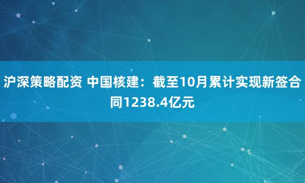 沪深策略配资 中国核建：截至10月累计实现新签合同1238.4亿元