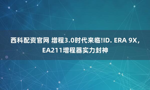 西科配资官网 增程3.0时代来临!ID. ERA 9X，EA211增程器实力封神