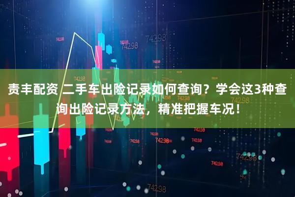 责丰配资 二手车出险记录如何查询？学会这3种查询出险记录方法，精准把握车况！